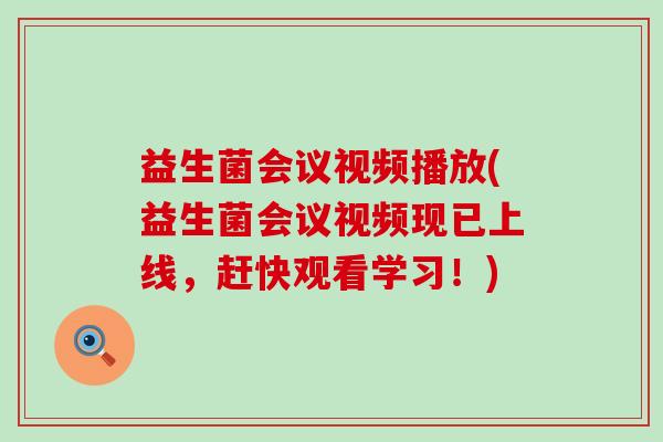 益生菌会议视频播放(益生菌会议视频现已上线,赶快观看学习!) 益生菌会议视频播放(益生菌会议视频现已上线,赶快观看学习!)