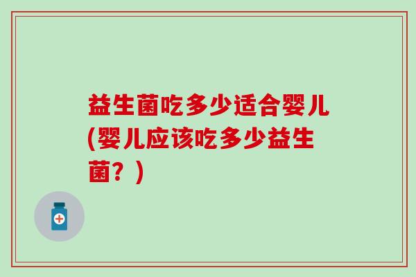 益生菌吃多少适合婴儿(婴儿应该吃多少益生菌?) 益生菌吃多少适合婴儿(婴儿应该吃多少益生菌?)