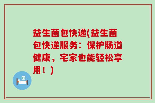 益生菌包快递(益生菌包快递服务：保护肠道健康，宅家也能轻松享用！)