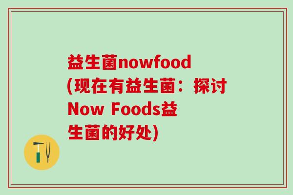 益生菌nowfood(现在有益生菌：探讨Now Foods益生菌的好处)