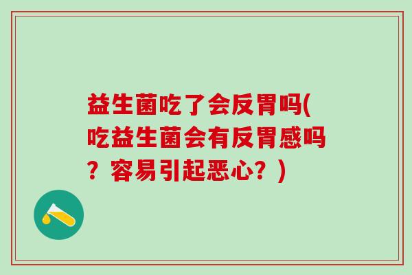 益生菌吃了会反胃吗(吃益生菌会有反胃感吗？容易引起恶心？)