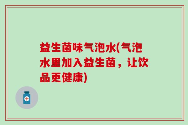 益生菌味气泡水(气泡水里加入益生菌,让饮品更健康) 益生菌味气泡水(气泡水里加入益生菌,让饮品更健康)