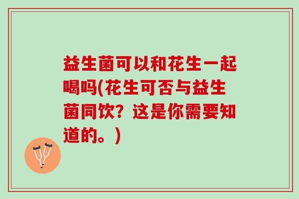 益生菌可以和花生一起喝吗(花生可否与益生菌同饮？这是你需要知道的。)
