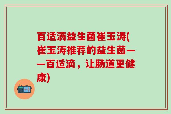 百适滴益生菌崔玉涛(崔玉涛推荐的益生菌——百适滴，让肠道更健康)