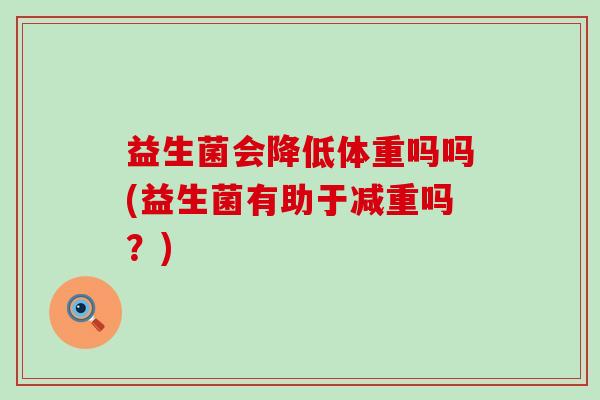 益生菌会降低体重吗吗(益生菌有助于减重吗？)