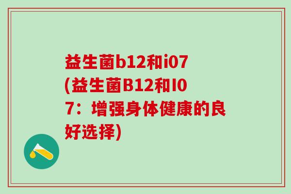 益生菌b12和i07(益生菌B12和I07:增强身体健康的良好选择) 益生菌b12和i07(益生菌B12和I07:增强身体健康的良好选择)
