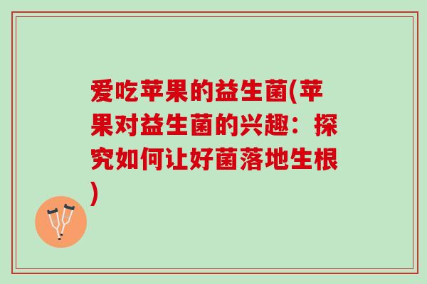 爱吃苹果的益生菌(苹果对益生菌的兴趣：探究如何让好菌落地生根)
