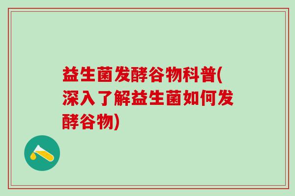 益生菌发酵谷物科普(深入了解益生菌如何发酵谷物)