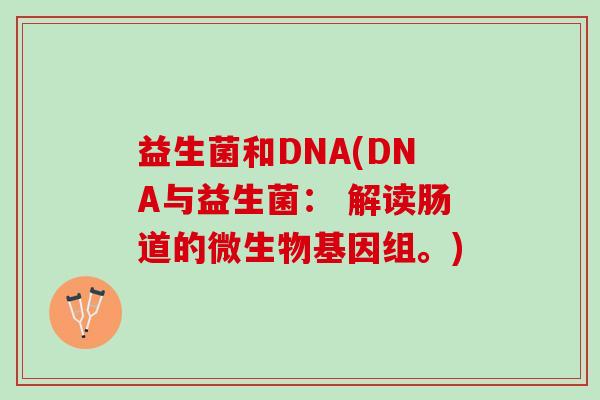 益生菌和DNA(DNA与益生菌： 解读肠道的微生物基因组。)