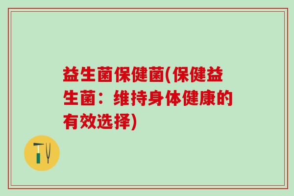 益生菌保健菌(保健益生菌:维持身体健康的有效选择) 益生菌保健菌(保健益生菌:维持身体健康的有效选择)