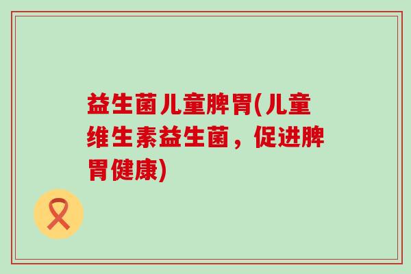 益生菌儿童脾胃(儿童维生素益生菌，促进脾胃健康)
