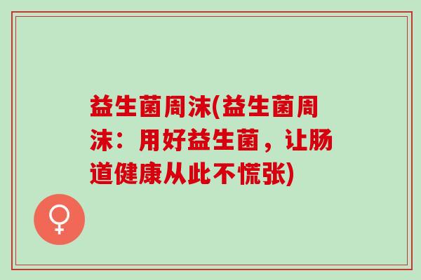 益生菌周沫(益生菌周沫：用好益生菌，让肠道健康从此不慌张)