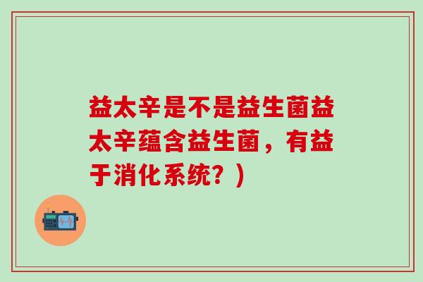 益太辛是不是益生菌益太辛蕴含益生菌，有益于消化系统？)