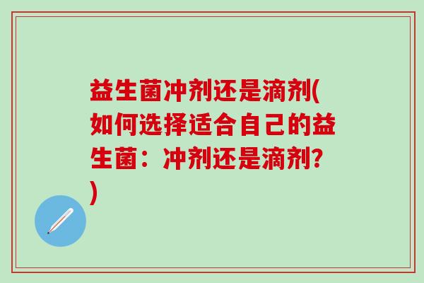 益生菌冲剂还是滴剂(如何选择适合自己的益生菌：冲剂还是滴剂？)