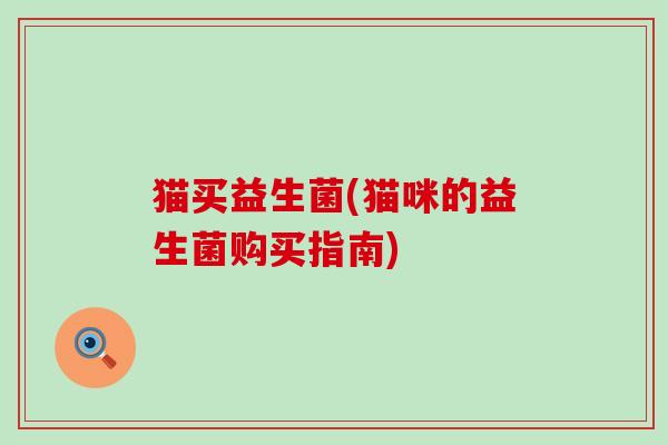 猫买益生菌(猫咪的益生菌购买指南) 猫买益生菌(猫咪的益生菌购买指南)