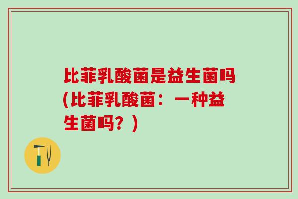 比菲乳酸菌是益生菌吗(比菲乳酸菌：一种益生菌吗？)