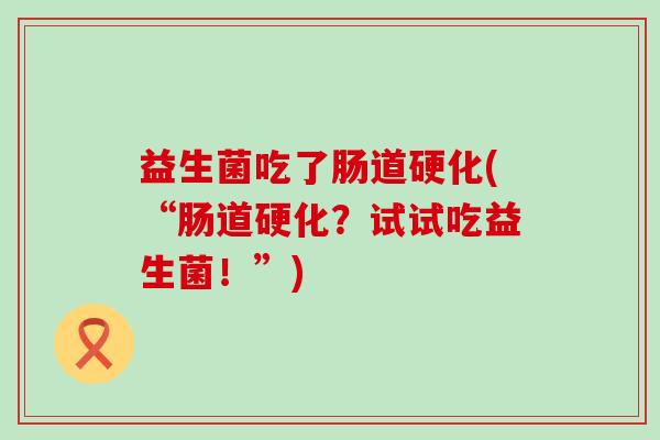 益生菌吃了肠道硬化(“肠道硬化？试试吃益生菌！”)