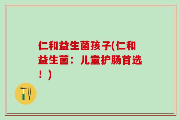 仁和益生菌孩子(仁和益生菌：儿童护肠首选！)