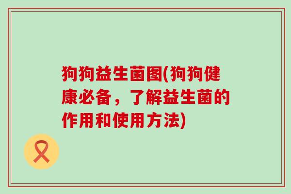 狗狗益生菌图(狗狗健康必备,了解益生菌的作用和使用方法) 狗狗益生菌图(狗狗健康必备,了解益生菌的作用和使用方法)