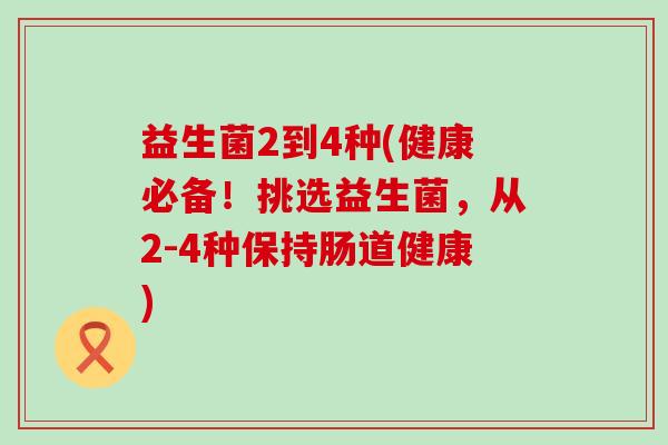 益生菌2到4种(健康必备！挑选益生菌，从2-4种保持肠道健康)