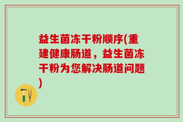 益生菌冻干粉顺序(重建健康肠道，益生菌冻干粉为您解决肠道问题)