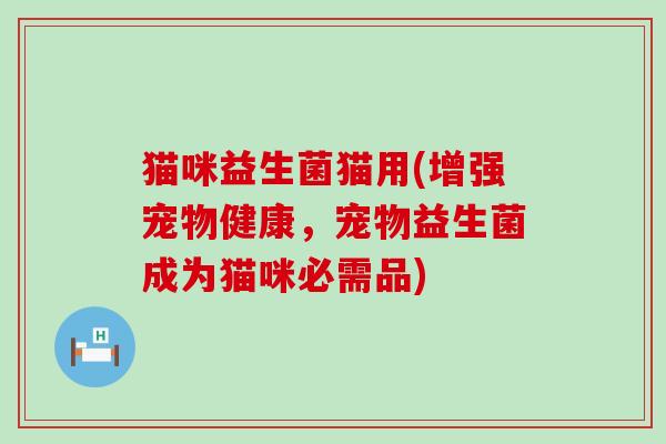 猫咪益生菌猫用(增强宠物健康，宠物益生菌成为猫咪必需品)