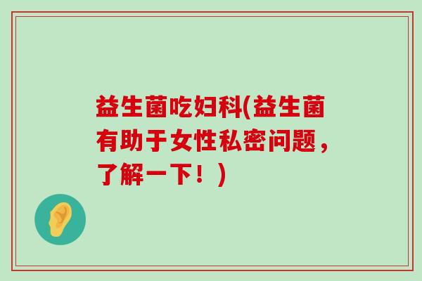 益生菌吃妇科(益生菌有助于女性私密问题，了解一下！)