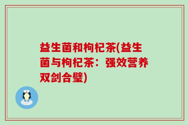 益生菌和枸杞茶(益生菌与枸杞茶：强效营养双剑合璧)