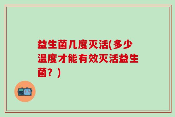 益生菌几度灭活(多少温度才能有效灭活益生菌?) 益生菌几度灭活(多少温度才能有效灭活益生菌?)
