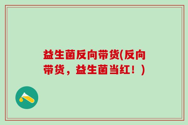 益生菌反向带货(反向带货,益生菌当红!) 益生菌反向带货(反向带货,益生菌当红!)
