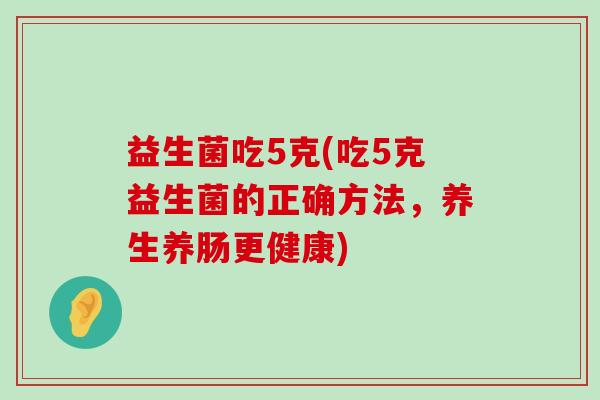 益生菌吃5克(吃5克益生菌的正确方法，养生养肠更健康)