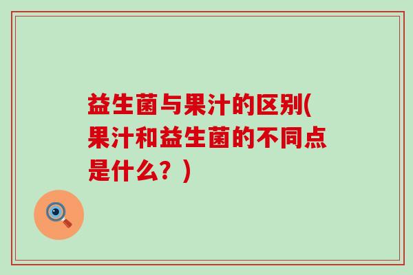 益生菌与果汁的区别(果汁和益生菌的不同点是什么？)