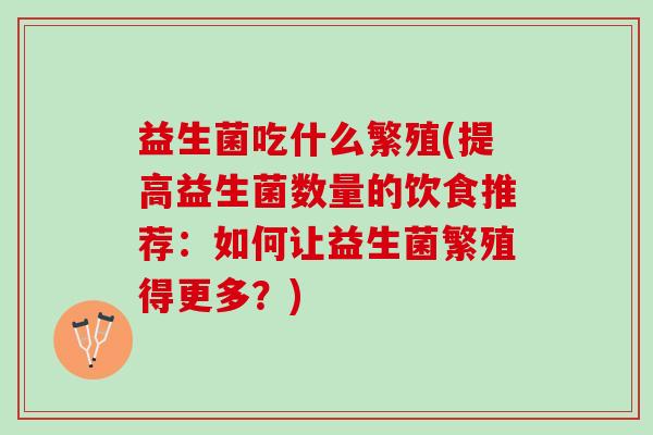 益生菌吃什么繁殖(提高益生菌数量的饮食推荐：如何让益生菌繁殖得更多？)