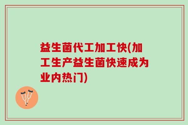 益生菌代工加工快(加工生产益生菌快速成为业内热门)