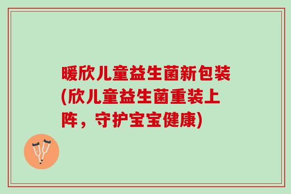 暖欣儿童益生菌新包装(欣儿童益生菌重装上阵，守护宝宝健康)
