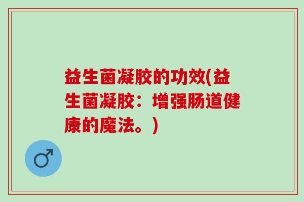 益生菌凝胶的功效(益生菌凝胶：增强肠道健康的魔法。)