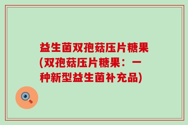 益生菌双孢菇压片糖果(双孢菇压片糖果：一种新型益生菌补充品)