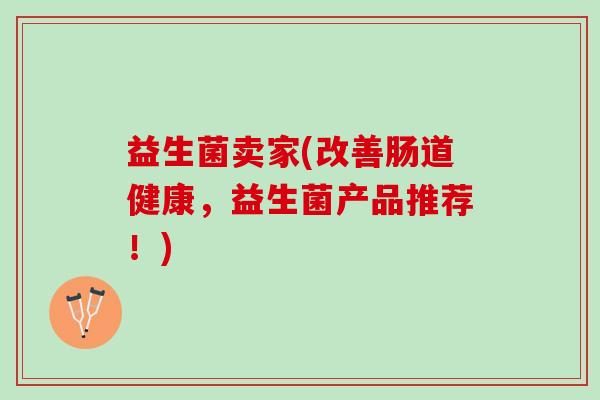 益生菌卖家(改善肠道健康，益生菌产品推荐！)