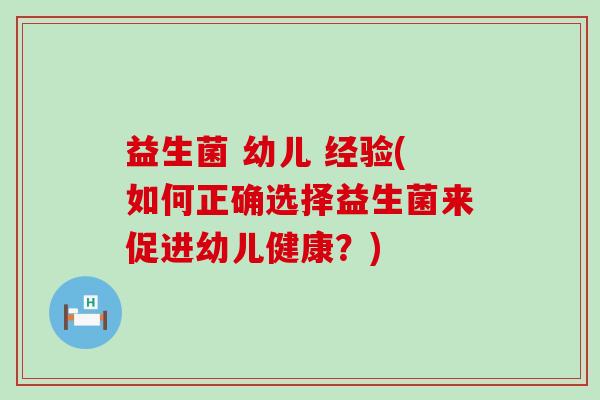 益生菌 幼儿 经验(如何正确选择益生菌来促进幼儿健康?) 益生菌 幼儿 经验(如何正确选择益生菌来促进幼儿健康?)