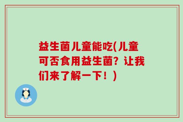 益生菌儿童能吃(儿童可否食用益生菌？让我们来了解一下！)