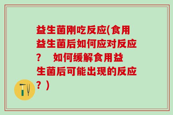 益生菌刚吃反应(食用益生菌后如何应对反应？  如何缓解食用益生菌后可能出现的反应？)