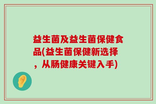 益生菌及益生菌保健食品(益生菌保健新选择，从肠健康关键入手)