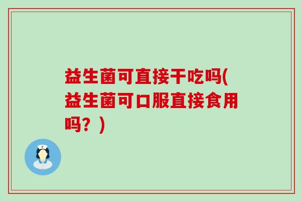 益生菌可直接干吃吗(益生菌可口服直接食用吗？)