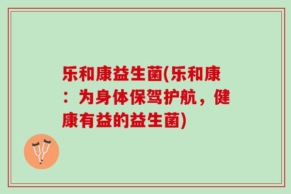 乐和康益生菌(乐和康:为身体保驾护航,健康有益的益生菌) 乐和康益生菌(乐和康:为身体保驾护航,健康有益的益生菌)