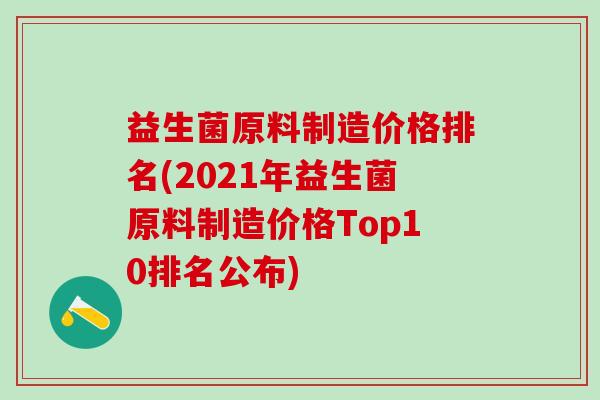 益生菌原料制造价格排名(2021年益生菌原料制造价格Top10排名公布)