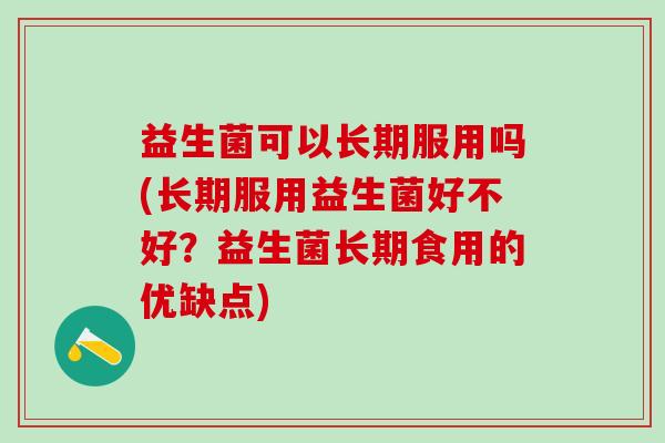 益生菌可以长期服用吗(长期服用益生菌好不好？益生菌长期食用的优缺点)