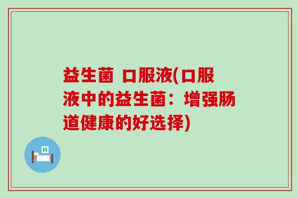 益生菌 口服液(口服液中的益生菌:增强肠道健康的好选择) 益生菌 口服液(口服液中的益生菌:增强肠道健康的好选择)