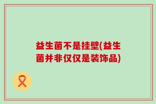 益生菌不是挂壁(益生菌并非仅仅是装饰品)