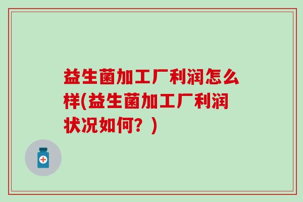 益生菌加工厂利润怎么样(益生菌加工厂利润状况如何？)