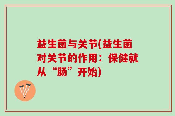 益生菌与关节(益生菌对关节的作用：保健就从“肠”开始)
